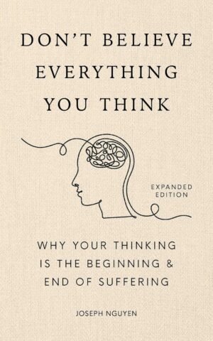 Don't Believe Everything You Think (Expanded Edition): Why Your Thinking Is The Beginning & End Of Suffering (Books By Joseph Nguyen)